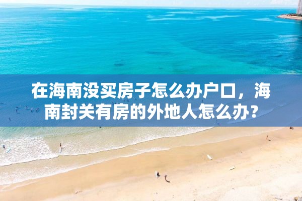 在海南没买房子怎么办户口，海南封关有房的外地人怎么办？