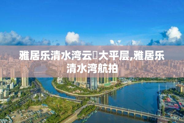 雅居乐清水湾云峯大平层,雅居乐清水湾航拍