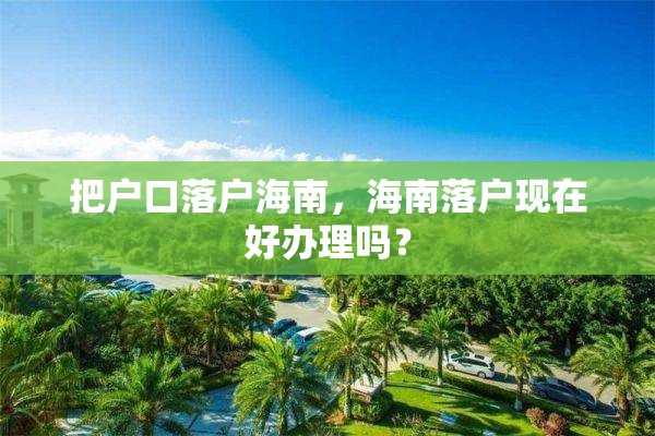 把户口落户海南，海南落户现在好办理吗？