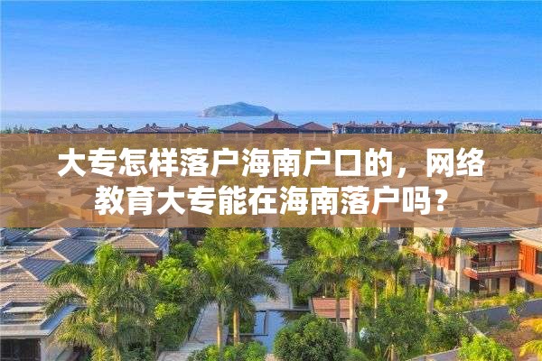 大专怎样落户海南户口的，网络教育大专能在海南落户吗？