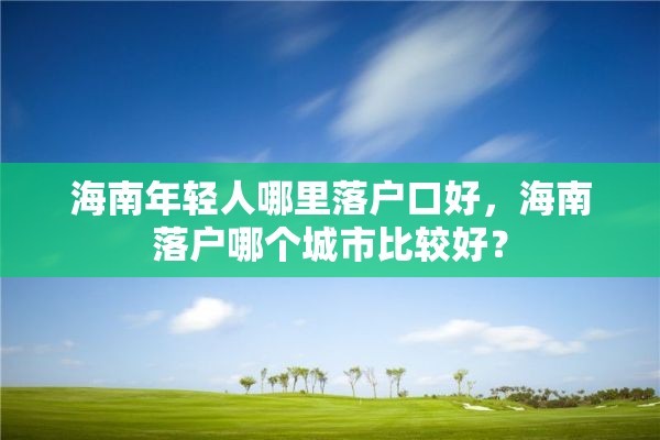 海南年轻人哪里落户口好，海南落户哪个城市比较好？
