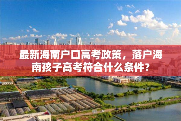 最新海南户口高考政策，落户海南孩子高考符合什么条件？