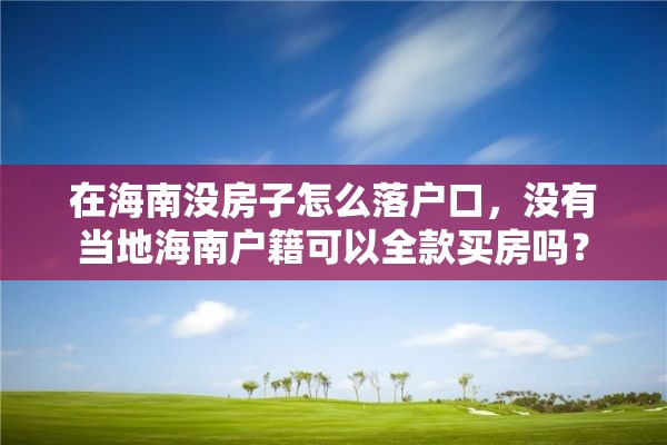 在海南没房子怎么落户口，没有当地海南户籍可以全款买房吗？