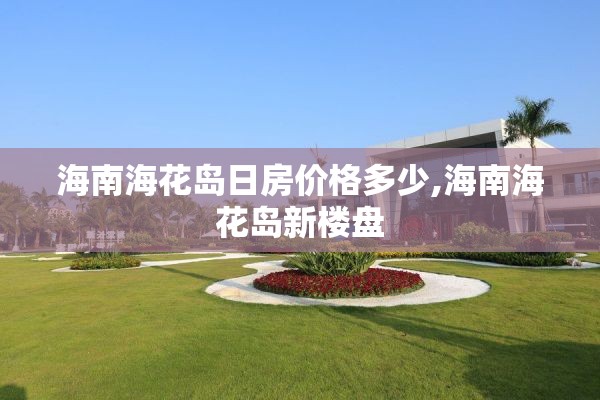 海南海花岛日房价格多少,海南海花岛新楼盘