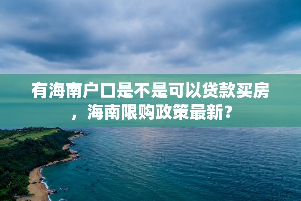 有海南户口是不是可以贷款买房，海南限购政策最新？