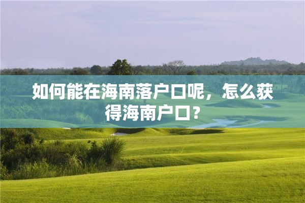 如何能在海南落户口呢，怎么获得海南户口？