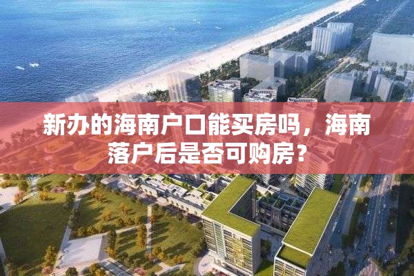 新办的海南户口能买房吗，海南落户后是否可购房？