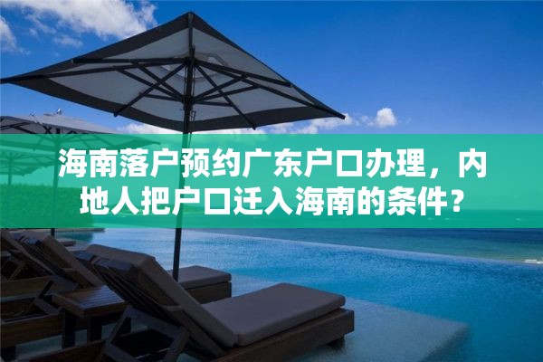 海南落户预约广东户口办理，内地人把户口迁入海南的条件？