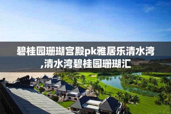 碧桂园珊瑚宫殿pk雅居乐清水湾,清水湾碧桂园珊瑚汇