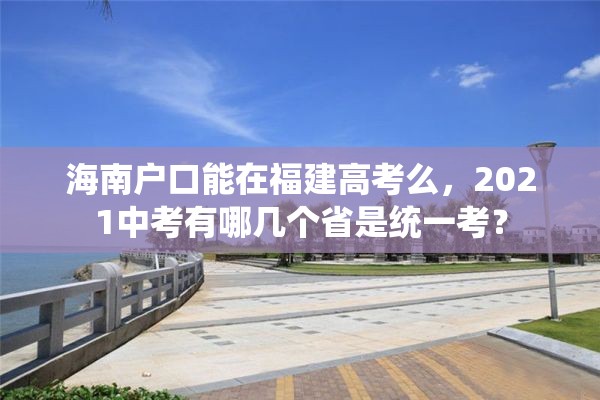 海南户口能在福建高考么，2021中考有哪几个省是统一考？