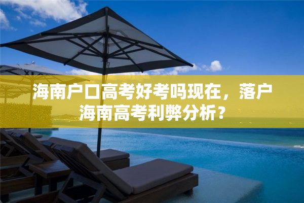 海南户口高考好考吗现在，落户海南高考利弊分析？
