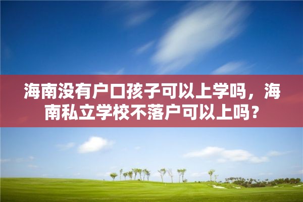 海南没有户口孩子可以上学吗，海南私立学校不落户可以上吗？
