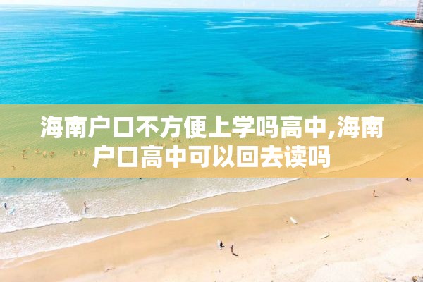 海南户口不方便上学吗高中,海南户口高中可以回去读吗