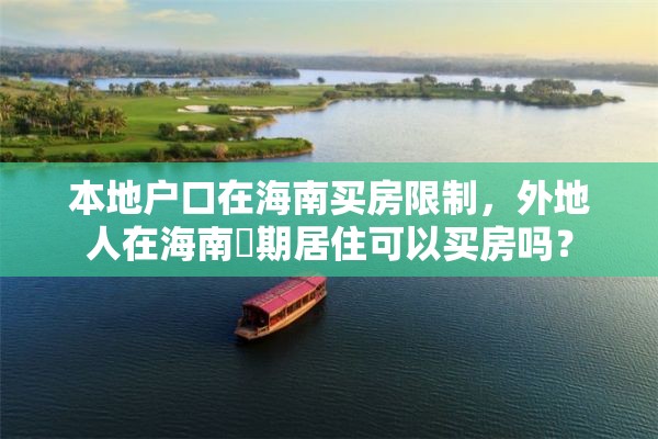 本地户口在海南买房限制，外地人在海南長期居住可以买房吗？