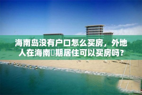 海南岛没有户口怎么买房，外地人在海南長期居住可以买房吗？