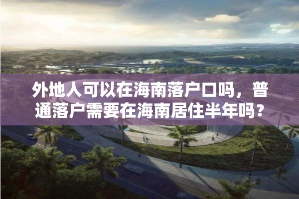 外地人可以在海南落户口吗，普通落户需要在海南居住半年吗？