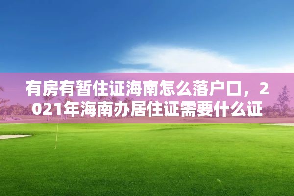 有房有暂住证海南怎么落户口，2021年海南办居住证需要什么证件？