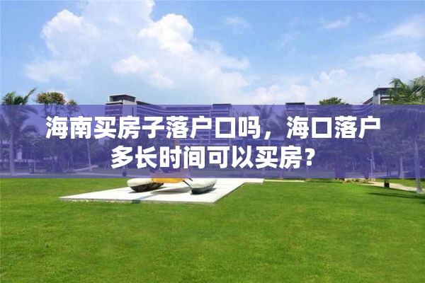 海南买房子落户口吗，海口落户多长时间可以买房？