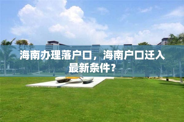 海南办理落户口，海南户口迁入最新条件？
