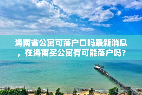 海南省公寓可落户口吗最新消息，在海南买公寓有可能落户吗？