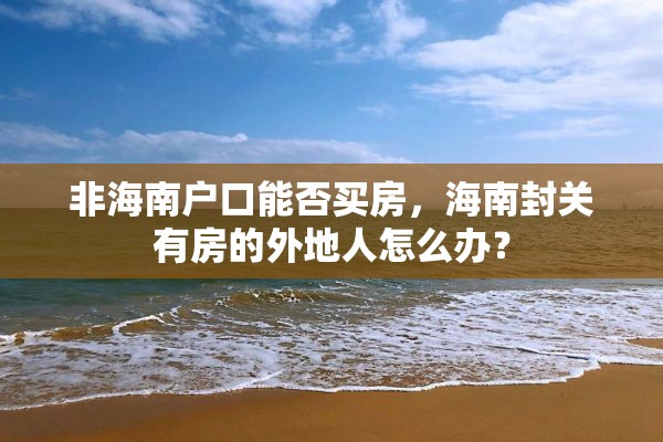 非海南户口能否买房，海南封关有房的外地人怎么办？
