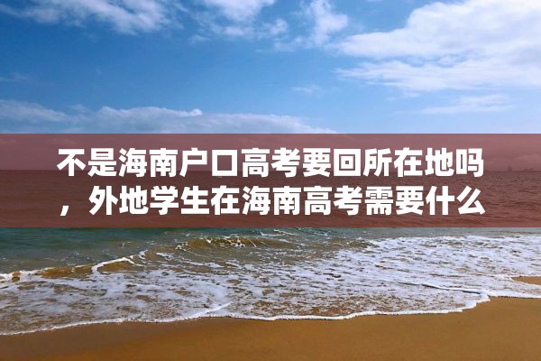 不是海南户口高考要回所在地吗，外地学生在海南高考需要什么条件？