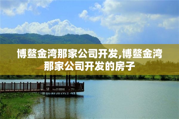 博鳌金湾那家公司开发,博鳌金湾那家公司开发的房子