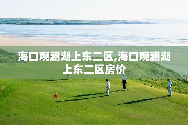 海口观澜湖上东二区,海口观澜湖上东二区房价