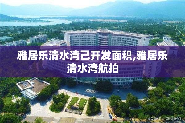 雅居乐清水湾己开发面积,雅居乐清水湾航拍