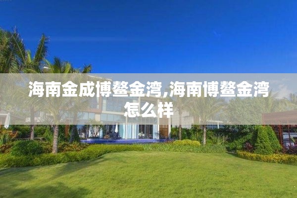 海南金成博鳌金湾,海南博鳌金湾怎么样