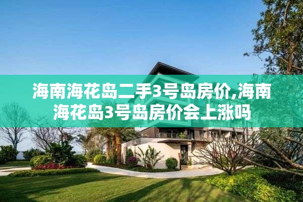 海南海花岛二手3号岛房价,海南海花岛3号岛房价会上涨吗