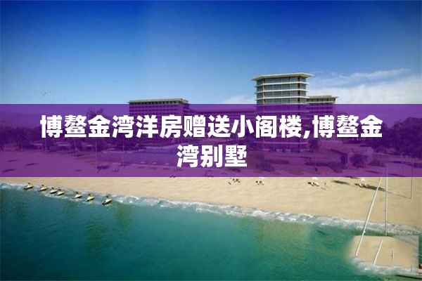 博鳌金湾洋房赠送小阁楼,博鳌金湾别墅