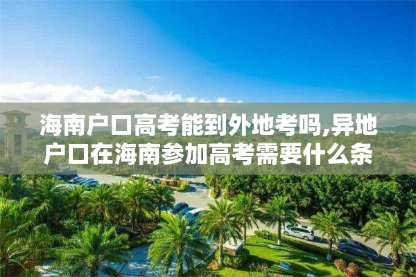 海南户口高考能到外地考吗,异地户口在海南参加高考需要什么条件