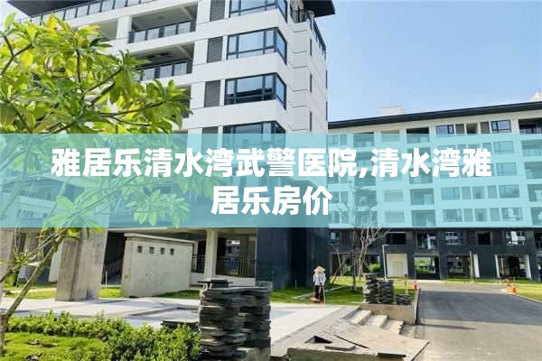 雅居乐清水湾武警医院,清水湾雅居乐房价
