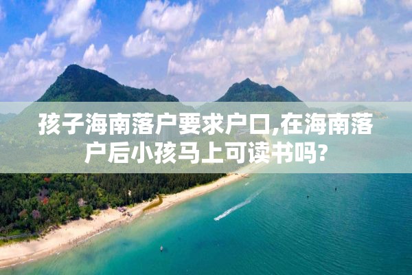 孩子海南落户要求户口,在海南落户后小孩马上可读书吗?