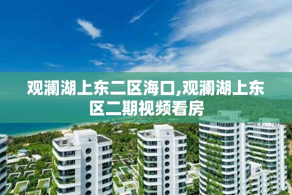 观澜湖上东二区海口,观澜湖上东区二期视频看房