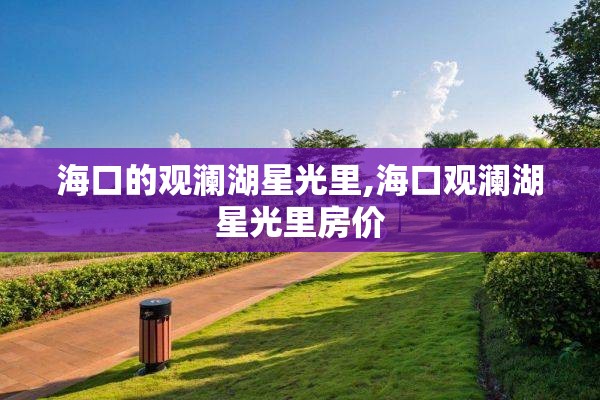 海口的观澜湖星光里,海口观澜湖星光里房价
