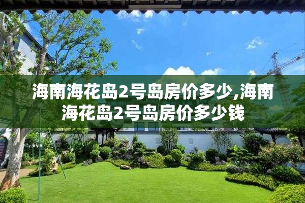 海南海花岛2号岛房价多少,海南海花岛2号岛房价多少钱
