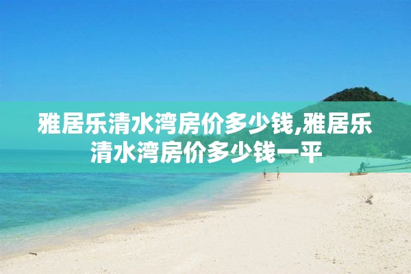 雅居乐清水湾房价多少钱,雅居乐清水湾房价多少钱一平
