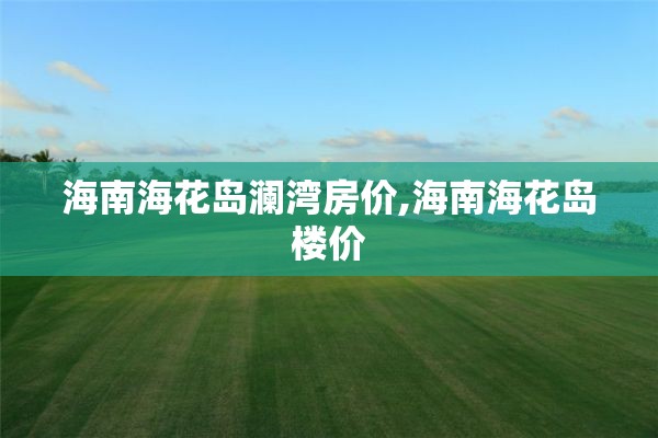海南海花岛澜湾房价,海南海花岛楼价