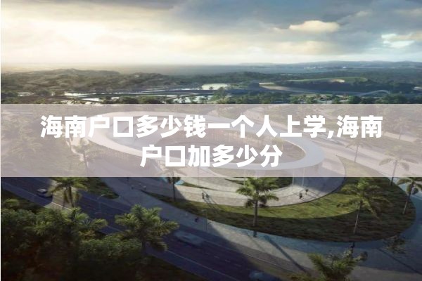 海南户口多少钱一个人上学,海南户口加多少分