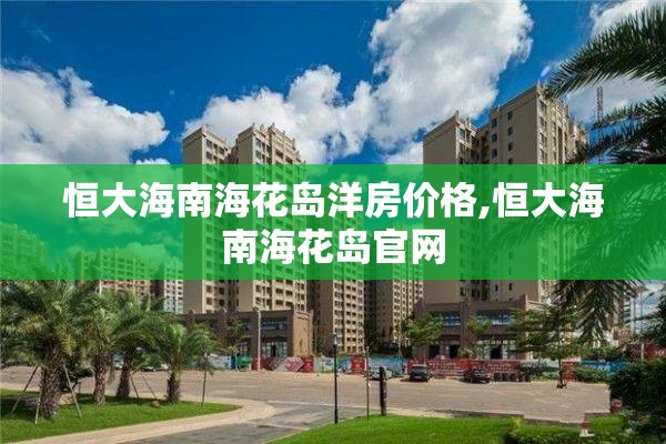 恒大海南海花岛洋房价格,恒大海南海花岛官网
