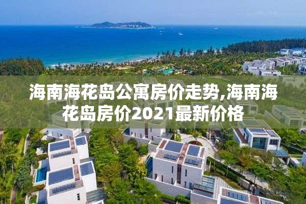 海南海花岛公寓房价走势,海南海花岛房价2021最新价格