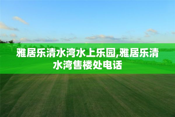 雅居乐清水湾水上乐园,雅居乐清水湾售楼处电话