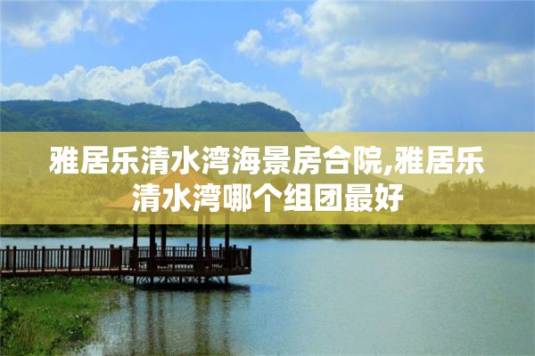 雅居乐清水湾海景房合院,雅居乐清水湾哪个组团最好