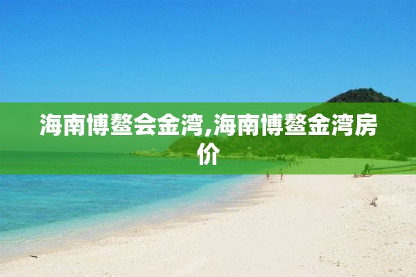海南博鳌会金湾,海南博鳌金湾房价