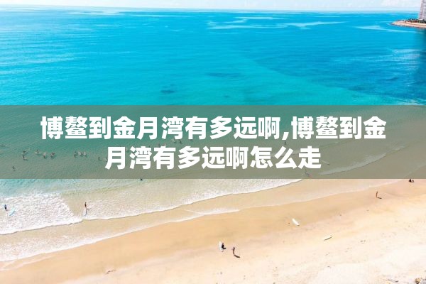 博鳌到金月湾有多远啊,博鳌到金月湾有多远啊怎么走