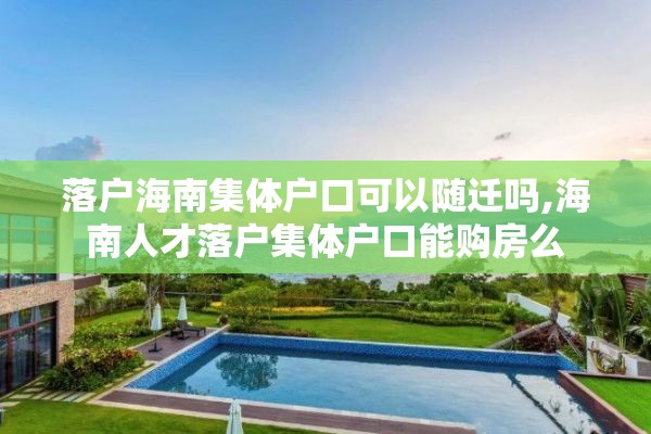 落户海南集体户口可以随迁吗,海南人才落户集体户口能购房么