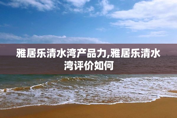 雅居乐清水湾产品力,雅居乐清水湾评价如何