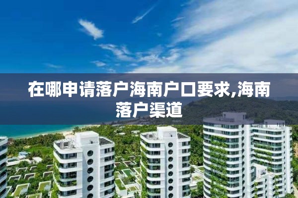 在哪申请落户海南户口要求,海南落户渠道